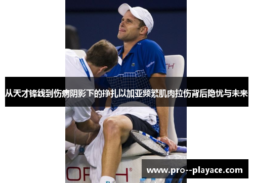 从天才锋线到伤病阴影下的挣扎以加亚频繁肌肉拉伤背后隐忧与未来