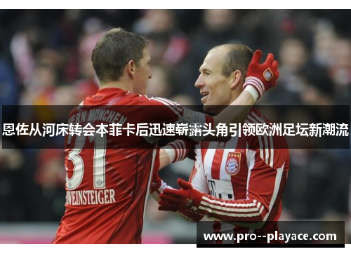 恩佐从河床转会本菲卡后迅速崭露头角引领欧洲足坛新潮流