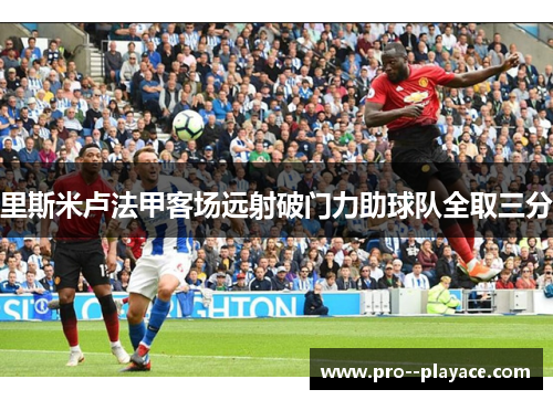 里斯米卢法甲客场远射破门力助球队全取三分