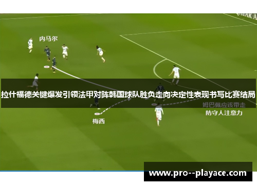 拉什福德关键爆发引领法甲对阵韩国球队胜负走向决定性表现书写比赛结局