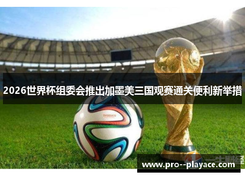 2026世界杯组委会推出加墨美三国观赛通关便利新举措