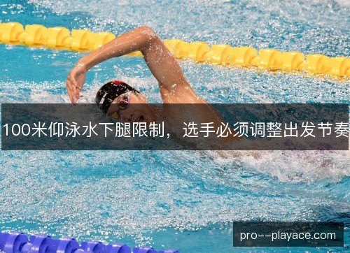 100米仰泳水下腿限制，选手必须调整出发节奏