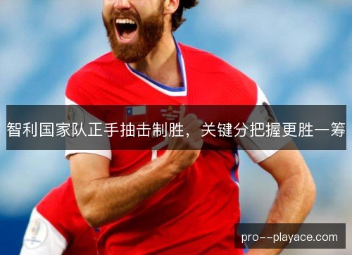 智利国家队正手抽击制胜，关键分把握更胜一筹