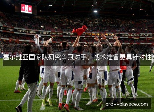 塞尔维亚国家队研究争冠对手，战术准备更具针对性
