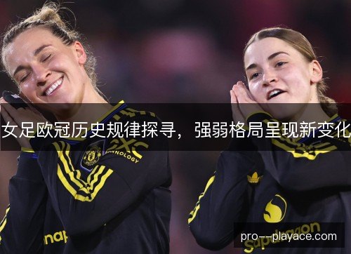 女足欧冠历史规律探寻，强弱格局呈现新变化