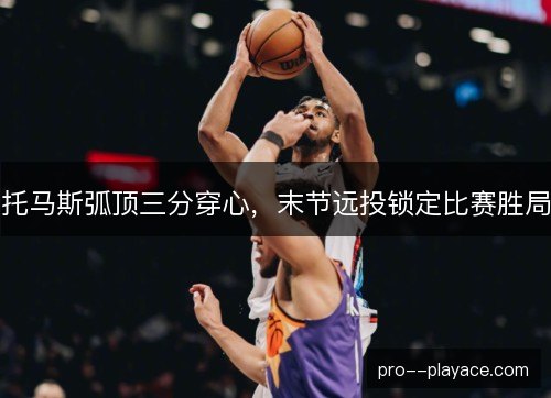 托马斯弧顶三分穿心，末节远投锁定比赛胜局